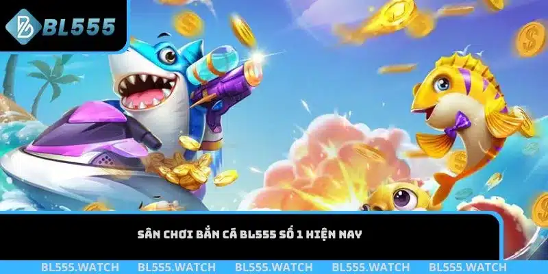 Sân chơi bắn cá BL555 số 1 hiện nay