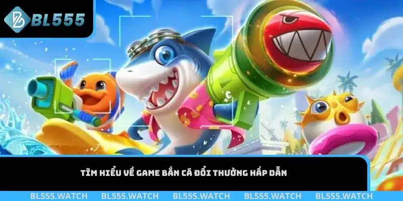 Tìm hiểu về game bắn cá đổi thưởng hấp dẫn